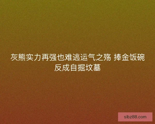 灰熊实力再强也难逃运气之殇 捧金饭碗反成自掘坟墓