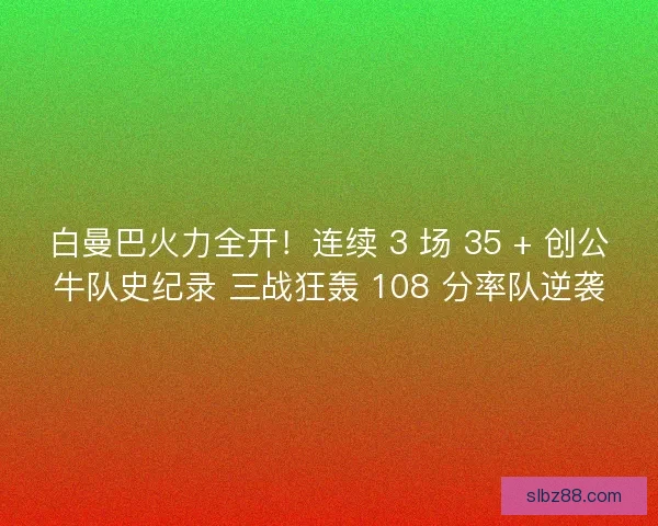白曼巴火力全开！连续 3 场 35 + 创公牛队史纪录 三战狂轰 108 分率队逆袭