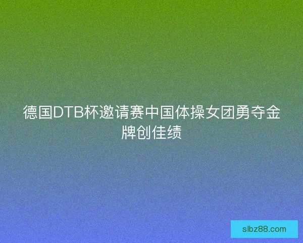 德国DTB杯邀请赛中国体操女团勇夺金牌创佳绩