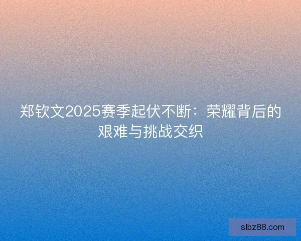 郑钦文2025赛季起伏不断：荣耀背后的艰难与挑战交织