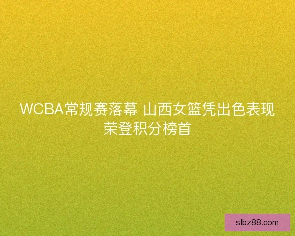WCBA常规赛落幕 山西女篮凭出色表现荣登积分榜首
