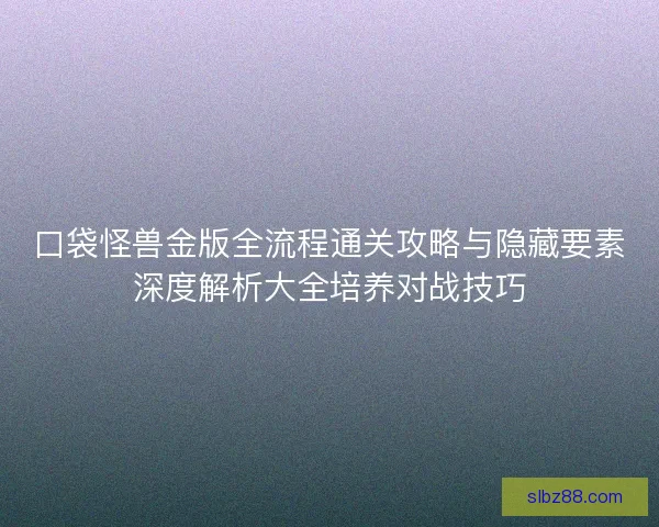 口袋怪兽金版全流程通关攻略与隐藏要素深度解析大全培养对战技巧