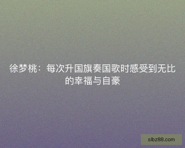 徐梦桃：每次升国旗奏国歌时感受到无比的幸福与自豪