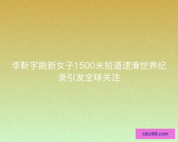 李靳宇刷新女子1500米短道速滑世界纪录引发全球关注