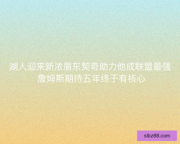 湖人迎来新浓眉东契奇助力他成联盟最强 詹姆斯期待五年终于有核心