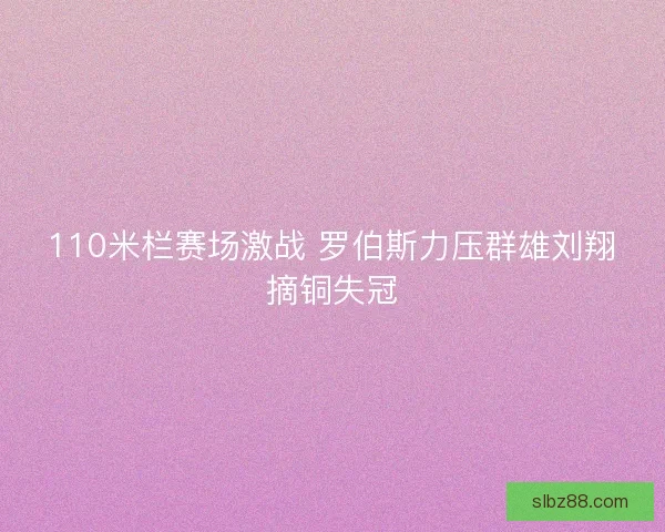 110米栏赛场激战 罗伯斯力压群雄刘翔摘铜失冠