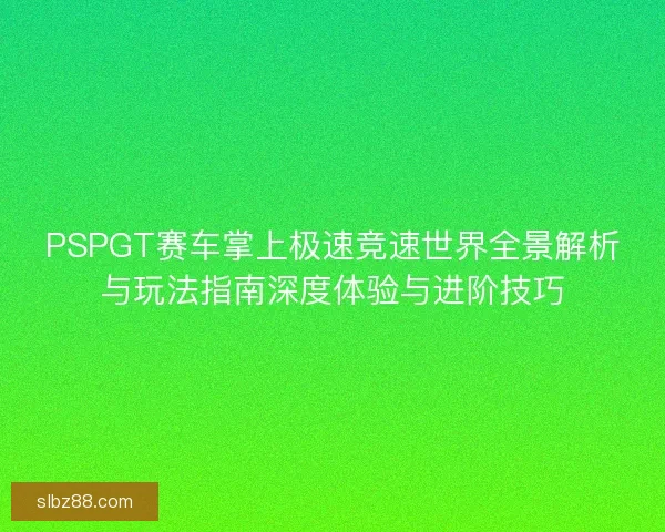PSPGT赛车掌上极速竞速世界全景解析与玩法指南深度体验与进阶技巧